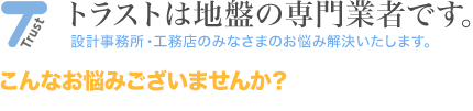 トラストは地盤の専門業者です。設計事務所・工務店のみなさまのお悩み解決いたします。こんなお悩みございませんか？