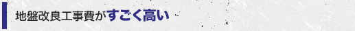 地盤改良工事費がすごく高い