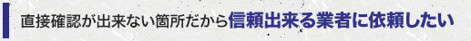 直接確認が出来ない箇所だから信頼出来る業者に依頼したい